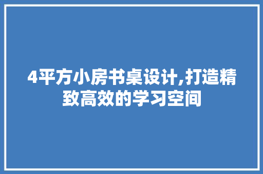 4平方小房书桌设计,打造精致高效的学习空间