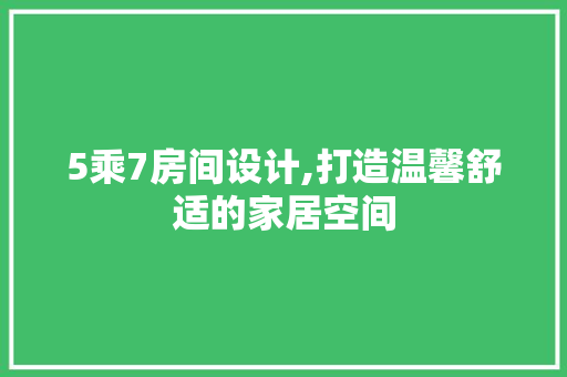 5乘7房间设计,打造温馨舒适的家居空间