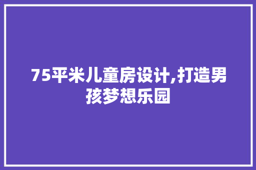 75平米儿童房设计,打造男孩梦想乐园