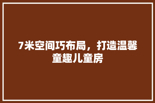 7米空间巧布局，打造温馨童趣儿童房