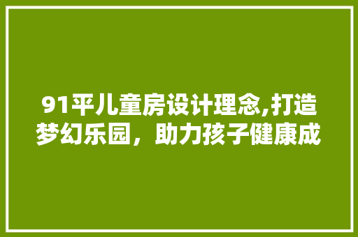91平儿童房设计理念,打造梦幻乐园，助力孩子健康成长
