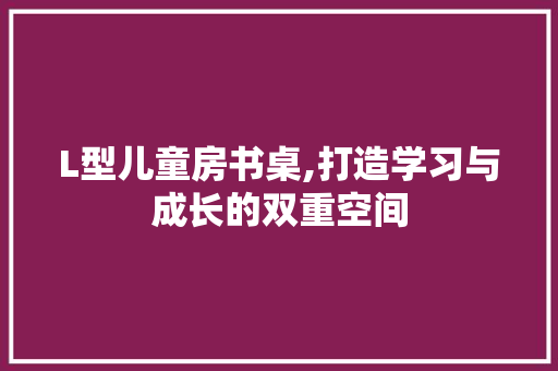 L型儿童房书桌,打造学习与成长的双重空间