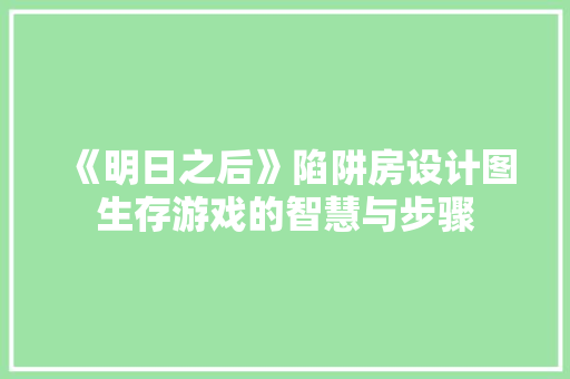 《明日之后》陷阱房设计图生存游戏的智慧与步骤