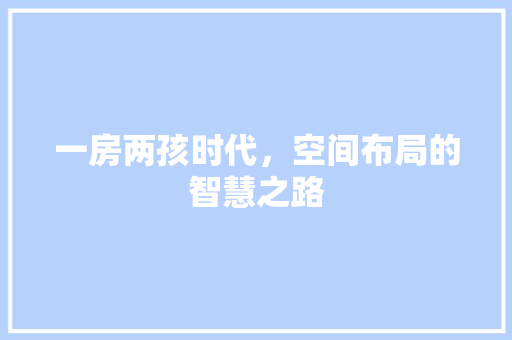 一房两孩时代，空间布局的智慧之路