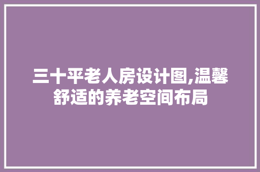 三十平老人房设计图,温馨舒适的养老空间布局