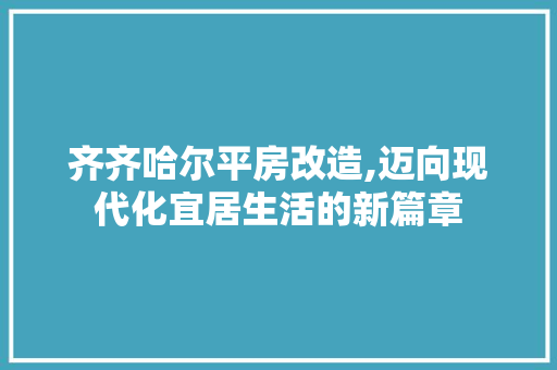齐齐哈尔平房改造,迈向现代化宜居生活的新篇章