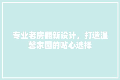 专业老房翻新设计，打造温馨家园的贴心选择
