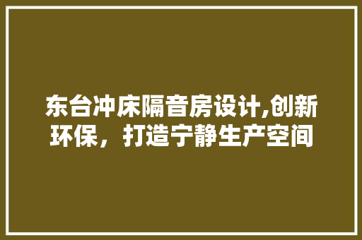 东台冲床隔音房设计,创新环保，打造宁静生产空间