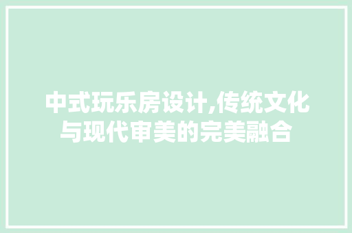 中式玩乐房设计,传统文化与现代审美的完美融合