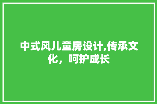 中式风儿童房设计,传承文化，呵护成长