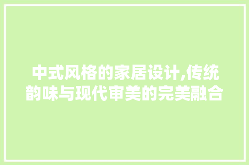 中式风格的家居设计,传统韵味与现代审美的完美融合
