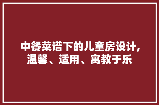 中餐菜谱下的儿童房设计,温馨、适用、寓教于乐