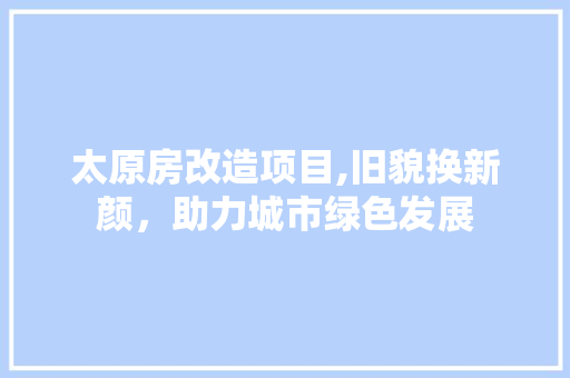太原房改造项目,旧貌换新颜，助力城市绿色发展