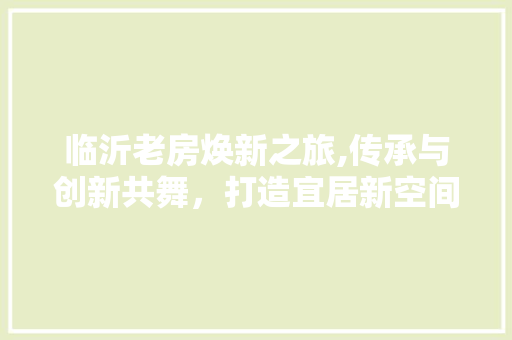 临沂老房焕新之旅,传承与创新共舞，打造宜居新空间