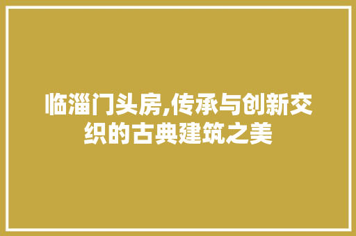 临淄门头房,传承与创新交织的古典建筑之美