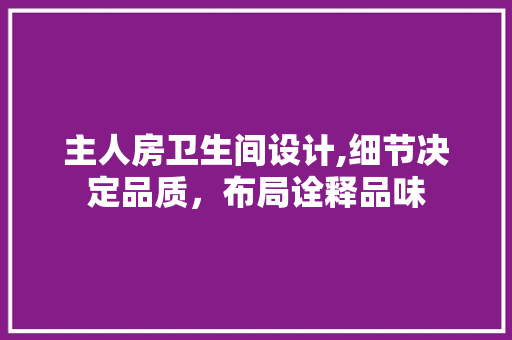 主人房卫生间设计,细节决定品质，布局诠释品味