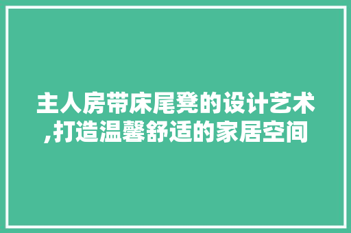 主人房带床尾凳的设计艺术,打造温馨舒适的家居空间