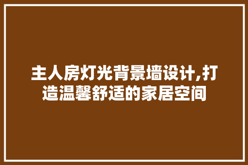 主人房灯光背景墙设计,打造温馨舒适的家居空间