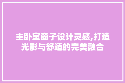 主卧室窗子设计灵感,打造光影与舒适的完美融合