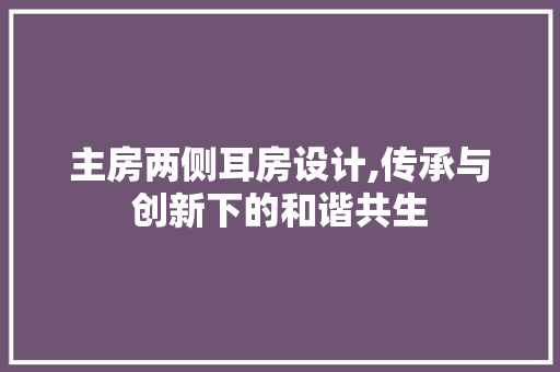 主房两侧耳房设计,传承与创新下的和谐共生
