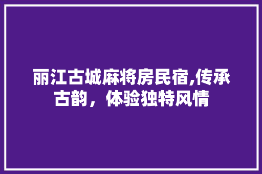 丽江古城麻将房民宿,传承古韵，体验独特风情