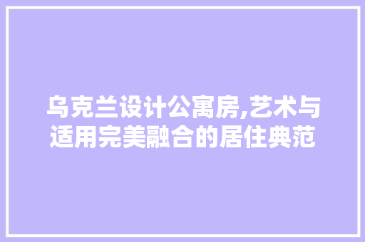 乌克兰设计公寓房,艺术与适用完美融合的居住典范