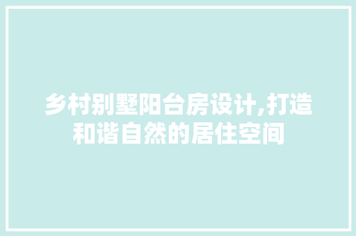 乡村别墅阳台房设计,打造和谐自然的居住空间