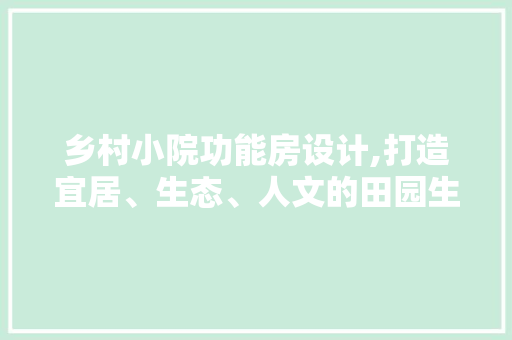 乡村小院功能房设计,打造宜居、生态、人文的田园生活新范式