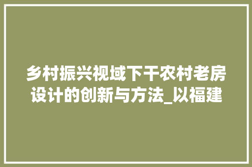 乡村振兴视域下干农村老房设计的创新与方法_以福建为例