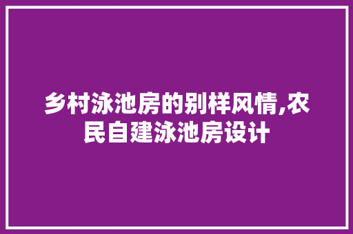 乡村泳池房的别样风情,农民自建泳池房设计