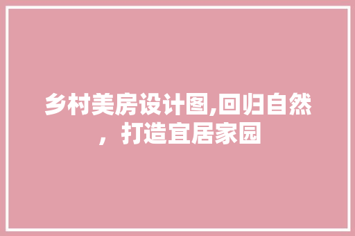 乡村美房设计图,回归自然，打造宜居家园