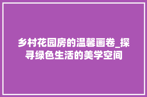 乡村花园房的温馨画卷_探寻绿色生活的美学空间