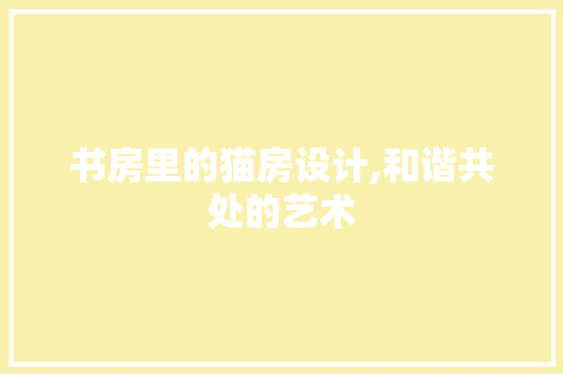 书房里的猫房设计,和谐共处的艺术
