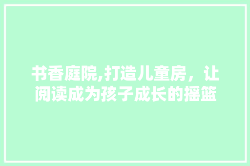 书香庭院,打造儿童房，让阅读成为孩子成长的摇篮