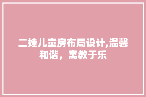 二娃儿童房布局设计,温馨和谐，寓教于乐