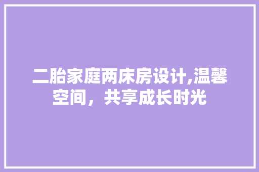 二胎家庭两床房设计,温馨空间，共享成长时光