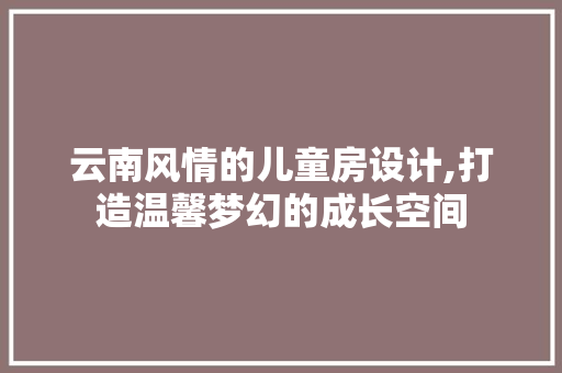 云南风情的儿童房设计,打造温馨梦幻的成长空间