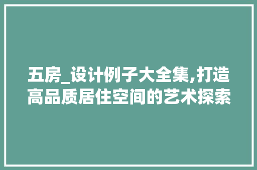 五房_设计例子大全集,打造高品质居住空间的艺术探索