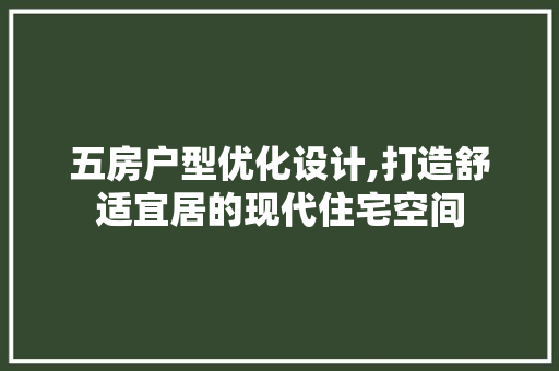 五房户型优化设计,打造舒适宜居的现代住宅空间
