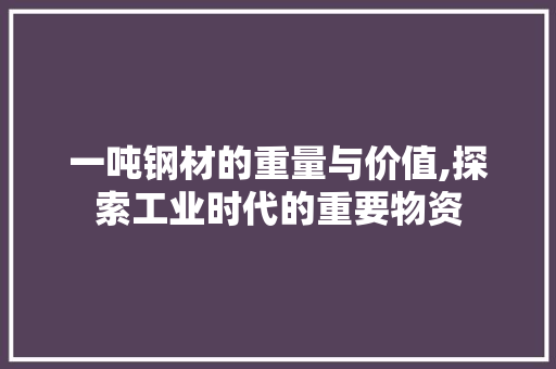一吨钢材的重量与价值,探索工业时代的重要物资