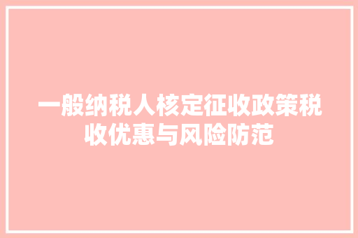 一般纳税人核定征收政策税收优惠与风险防范