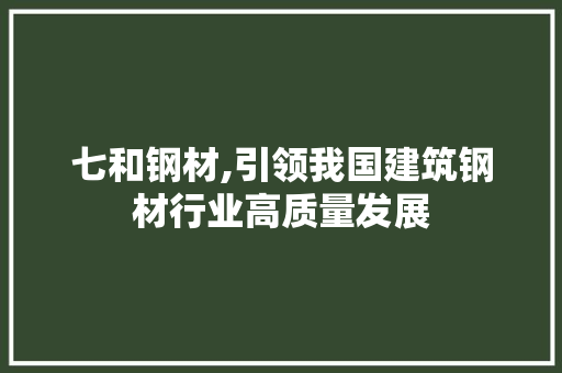 七和钢材,引领我国建筑钢材行业高质量发展