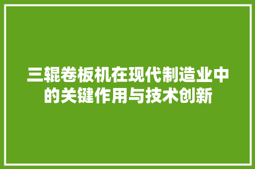 三辊卷板机在现代制造业中的关键作用与技术创新