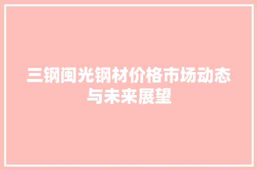 三钢闽光钢材价格市场动态与未来展望