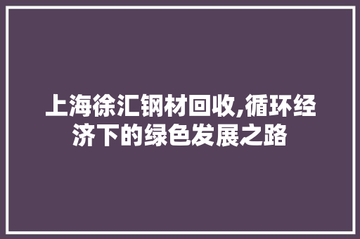 上海徐汇钢材回收,循环经济下的绿色发展之路