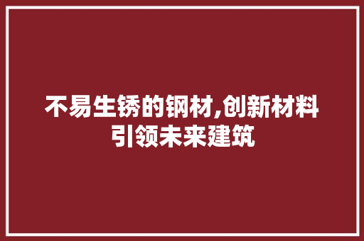 不易生锈的钢材,创新材料引领未来建筑