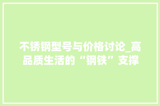 不锈钢型号与价格讨论_高品质生活的“钢铁”支撑