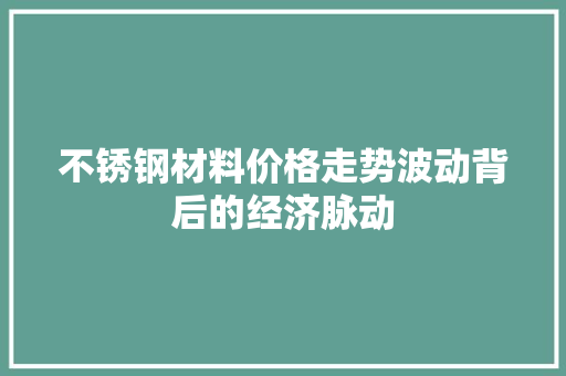 不锈钢材料价格走势波动背后的经济脉动