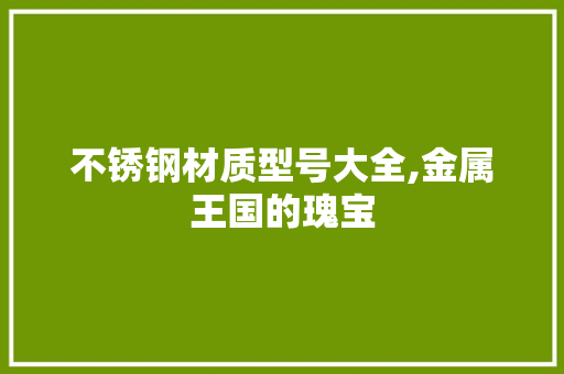 不锈钢材质型号大全,金属王国的瑰宝