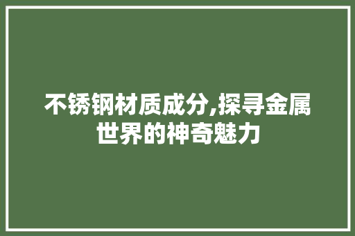 不锈钢材质成分,探寻金属世界的神奇魅力